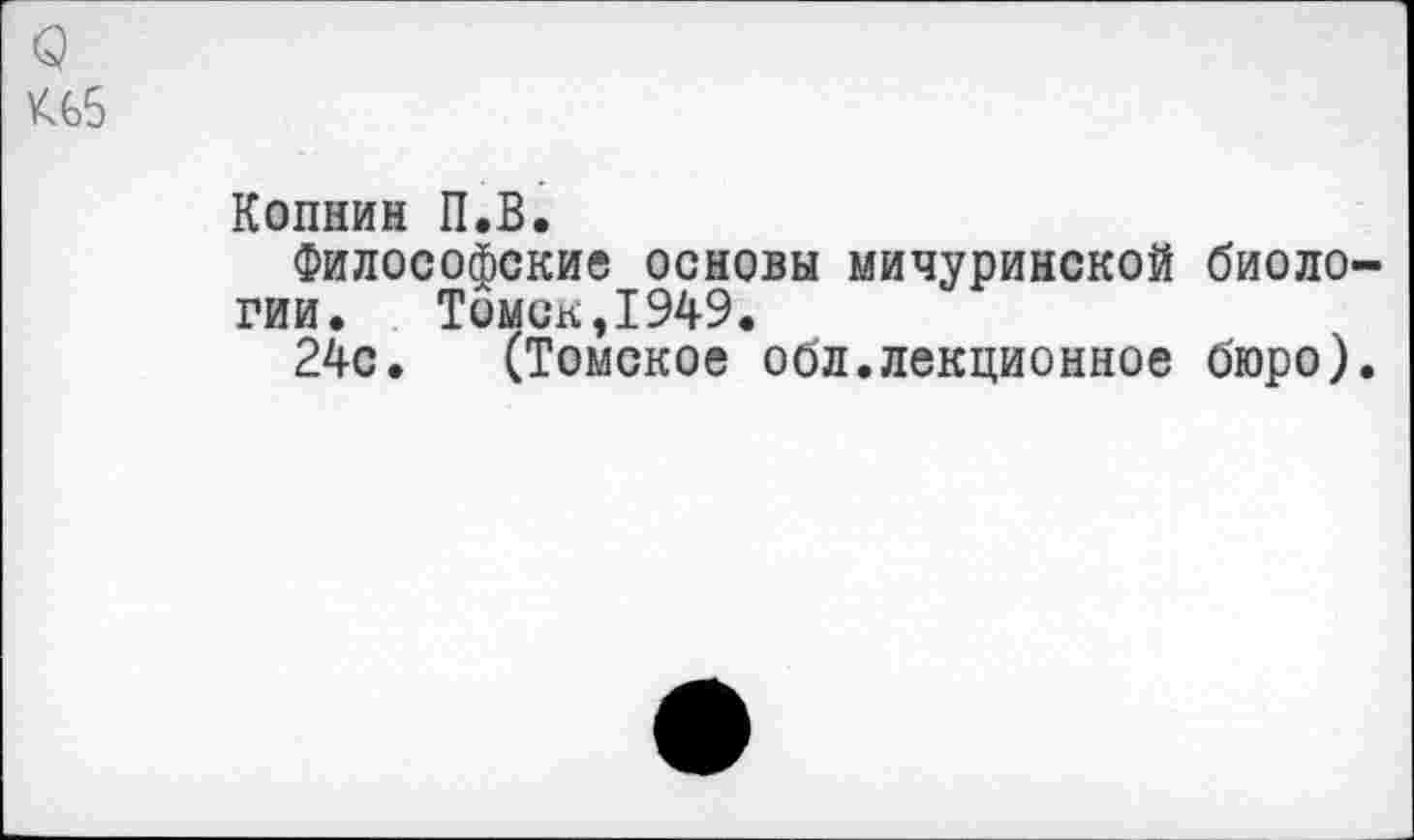 ﻿о
У%5
Копнин П.В.
Философские основы мичуринской биологии. Томск,1949.
24с. (Томское обл.лекционное бюро).